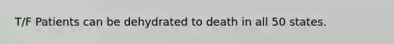 T/F Patients can be dehydrated to death in all 50 states.