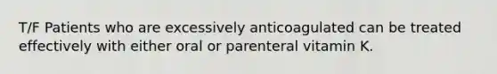 T/F Patients who are excessively anticoagulated can be treated effectively with either oral or parenteral vitamin K.