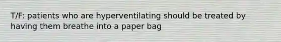 T/F: patients who are hyperventilating should be treated by having them breathe into a paper bag