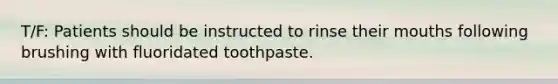 T/F: Patients should be instructed to rinse their mouths following brushing with fluoridated toothpaste.