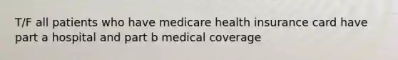 T/F all patients who have medicare health insurance card have part a hospital and part b medical coverage