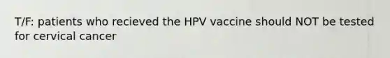 T/F: patients who recieved the HPV vaccine should NOT be tested for cervical cancer