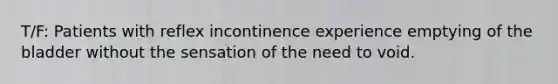 T/F: Patients with reflex incontinence experience emptying of the bladder without the sensation of the need to void.