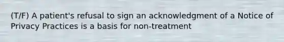 (T/F) A patient's refusal to sign an acknowledgment of a Notice of Privacy Practices is a basis for non-treatment