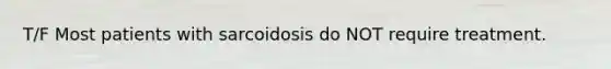 T/F Most patients with sarcoidosis do NOT require treatment.