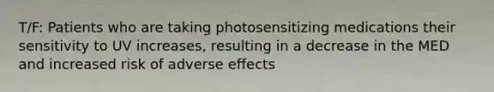 T/F: Patients who are taking photosensitizing medications their sensitivity to UV increases, resulting in a decrease in the MED and increased risk of adverse effects