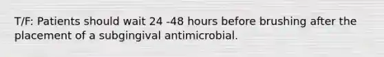 T/F: Patients should wait 24 -48 hours before brushing after the placement of a subgingival antimicrobial.