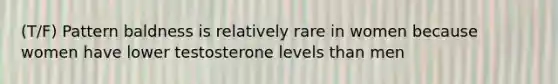 (T/F) Pattern baldness is relatively rare in women because women have lower testosterone levels than men