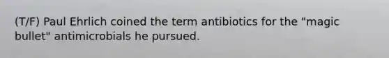 (T/F) Paul Ehrlich coined the term antibiotics for the "magic bullet" antimicrobials he pursued.