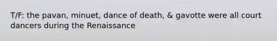 T/F: the pavan, minuet, dance of death, & gavotte were all court dancers during the Renaissance