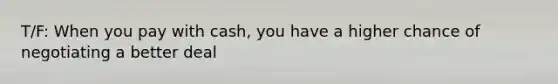 T/F: When you pay with cash, you have a higher chance of negotiating a better deal