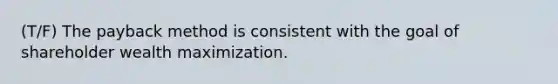 (T/F) The payback method is consistent with the goal of shareholder wealth maximization.