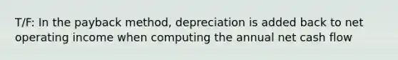 T/F: In the payback method, depreciation is added back to net operating income when computing the annual net cash flow