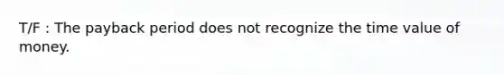 T/F : The payback period does not recognize the time value of money.