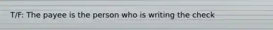 T/F: The payee is the person who is writing the check