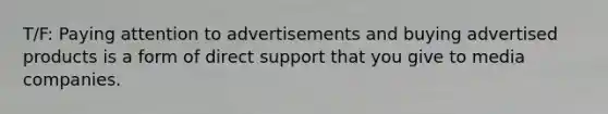 T/F: Paying attention to advertisements and buying advertised products is a form of direct support that you give to media companies.