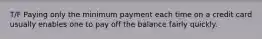 T/F Paying only the minimum payment each time on a credit card usually enables one to pay off the balance fairly quickly.