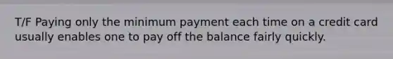 T/F Paying only the minimum payment each time on a credit card usually enables one to pay off the balance fairly quickly.