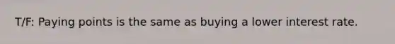 T/F: Paying points is the same as buying a lower interest rate.