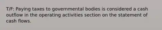 T/F: Paying taxes to governmental bodies is considered a cash outflow in the operating activities section on the statement of cash flows.