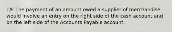 T/F The payment of an amount owed a supplier of merchandise would involve an entry on the right side of the cash account and on the left side of the Accounts Payable account.