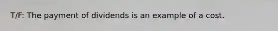 T/F: The payment of dividends is an example of a cost.