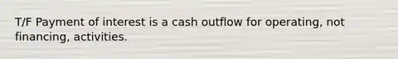 T/F Payment of interest is a cash outflow for operating, not financing, activities.