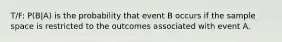 T/F: P(B|A) is the probability that event B occurs if the sample space is restricted to the outcomes associated with event A.