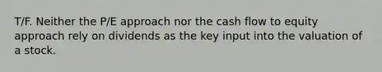 T/F. Neither the P/E approach nor the cash flow to equity approach rely on dividends as the key input into the valuation of a stock.