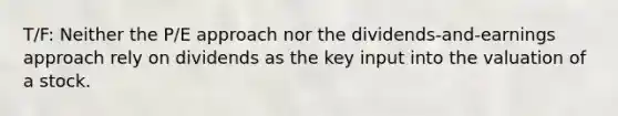 T/F: Neither the P/E approach nor the dividends-and-earnings approach rely on dividends as the key input into the valuation of a stock.