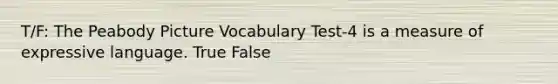 T/F: The Peabody Picture Vocabulary Test-4 is a measure of expressive language. True False