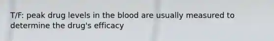 T/F: peak drug levels in the blood are usually measured to determine the drug's efficacy