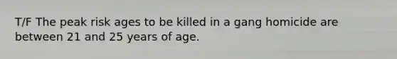 T/F The peak risk ages to be killed in a gang homicide are between 21 and 25 years of age.