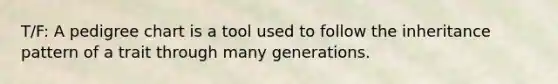 T/F: A pedigree chart is a tool used to follow the inheritance pattern of a trait through many generations.