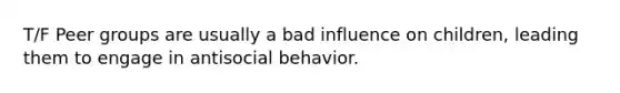 T/F Peer groups are usually a bad influence on children, leading them to engage in antisocial behavior.