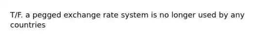 T/F. a pegged exchange rate system is no longer used by any countries