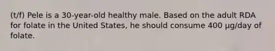 (t/f) Pele is a 30-year-old healthy male. Based on the adult RDA for folate in the United States, he should consume 400 μg/day of folate.