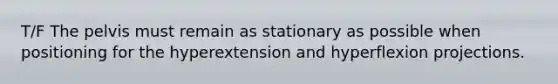 T/F The pelvis must remain as stationary as possible when positioning for the hyperextension and hyperflexion projections.