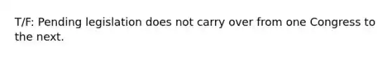 T/F: Pending legislation does not carry over from one Congress to the next.