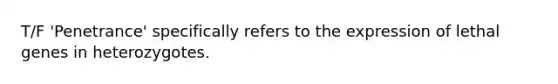 T/F 'Penetrance' specifically refers to the expression of lethal genes in heterozygotes.