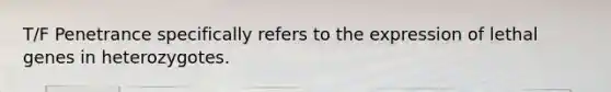 T/F Penetrance specifically refers to the expression of lethal genes in heterozygotes.