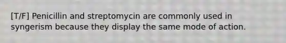 [T/F] Penicillin and streptomycin are commonly used in syngerism because they display the same mode of action.