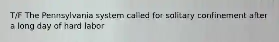 T/F The Pennsylvania system called for solitary confinement after a long day of hard labor