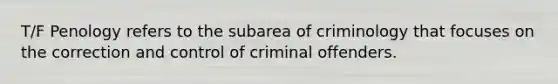 T/F Penology refers to the subarea of criminology that focuses on the correction and control of criminal offenders.