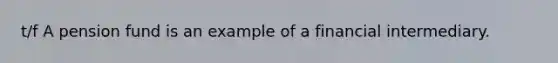 t/f A pension fund is an example of a financial intermediary.