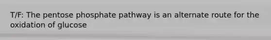 T/F: The pentose phosphate pathway is an alternate route for the oxidation of glucose