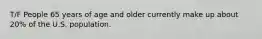 T/F People 65 years of age and older currently make up about 20% of the U.S. population.