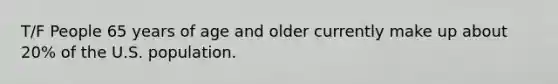 T/F People 65 years of age and older currently make up about 20% of the U.S. population.