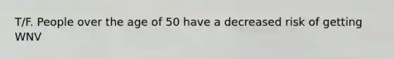 T/F. People over the age of 50 have a decreased risk of getting WNV