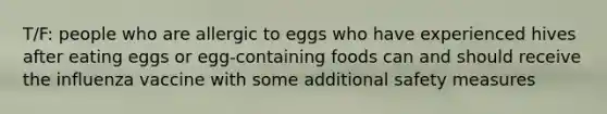 T/F: people who are allergic to eggs who have experienced hives after eating eggs or egg-containing foods can and should receive the influenza vaccine with some additional safety measures